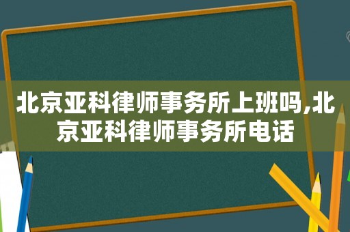 北京亞科律師事務(wù)所上班嗎,北京亞科律師事務(wù)所電話