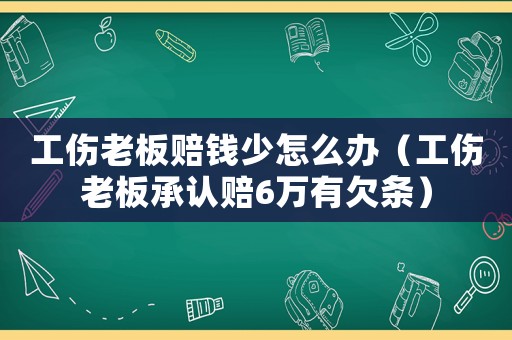 工傷老板賠錢少怎么辦（工傷老板承認(rèn)賠6萬有欠條）
