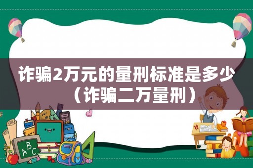 詐騙2萬(wàn)元的量刑標(biāo)準(zhǔn)是多少（詐騙二萬(wàn)量刑）
