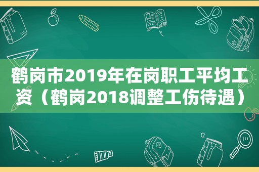鶴崗市2019年在崗職工平均工資（鶴崗2018調(diào)整工傷待遇）