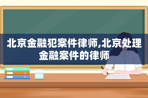 北京金融犯案件律師,北京處理金融案件的律師