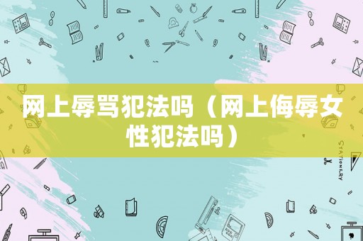 網(wǎng)上辱罵犯法嗎（網(wǎng)上侮辱女性犯法嗎）