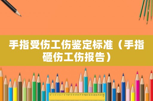 手指受傷工傷鑒定標(biāo)準(zhǔn)（手指砸傷工傷報(bào)告）