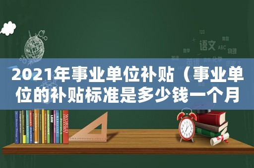 2021年事業(yè)單位補貼（事業(yè)單位的補貼標準是多少錢一個月）
