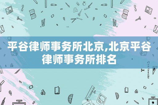平谷律師事務(wù)所北京,北京平谷律師事務(wù)所排名