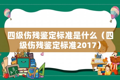 四級(jí)傷殘鑒定標(biāo)準(zhǔn)是什么（四級(jí)傷殘鑒定標(biāo)準(zhǔn)2017）