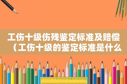 工傷十級傷殘鑒定標準及賠償（工傷十級的鑒定標準是什么）