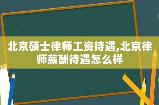 北京碩士律師工資待遇,北京律師薪酬待遇怎么樣