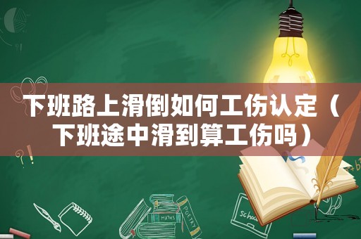 下班路上滑倒如何工傷認(rèn)定（下班途中滑到算工傷嗎）