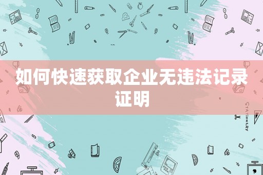 如何快速獲取企業(yè)無違法記錄證明