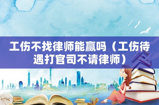 工傷不找律師能贏嗎（工傷待遇打官司不請律師）
