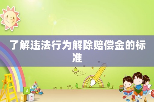 了解違法行為解除賠償金的標(biāo)準(zhǔn)