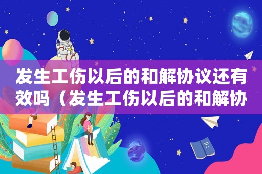 發(fā)生工傷以后的和解協(xié)議還有效嗎（發(fā)生工傷以后的和解協(xié)議）