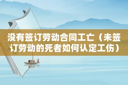 沒有簽訂勞動合同工亡（未簽訂勞動的死者如何認(rèn)定工傷）