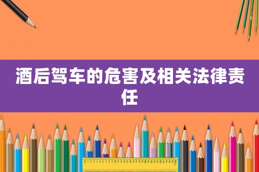 酒后駕車的危害及相關(guān)法律責(zé)任