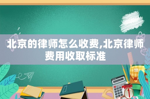 北京的律師怎么收費(fèi),北京律師費(fèi)用收取標(biāo)準(zhǔn)