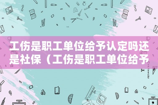 工傷是職工單位給予認(rèn)定嗎還是社保（工傷是職工單位給予認(rèn)定嗎）