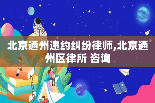 北京通州違約糾紛律師,北京通州區(qū)律所 咨詢