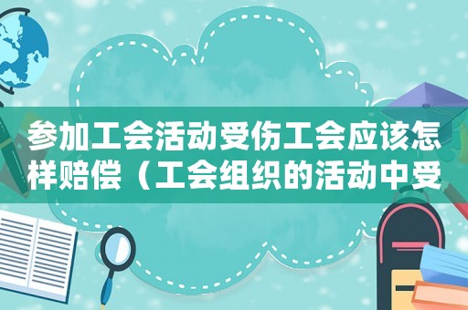 參加工會活動受傷工會應(yīng)該怎樣賠償（工會組織的活動中受傷也算工傷）