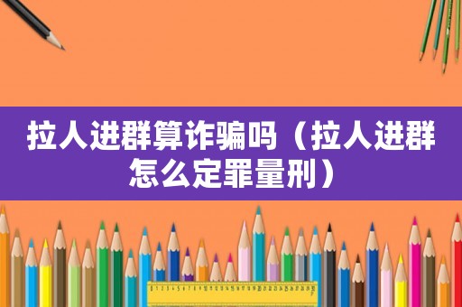 拉人進(jìn)群算詐騙嗎（拉人進(jìn)群怎么定罪量刑）