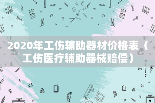 2020年工傷輔助器材價格表（工傷醫(yī)療輔助器械賠償）