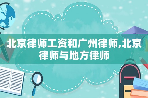 北京律師工資和廣州律師,北京律師與地方律師