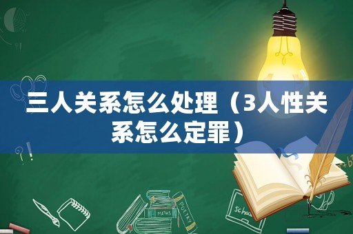 三人關(guān)系怎么處理（3人性關(guān)系怎么定罪）