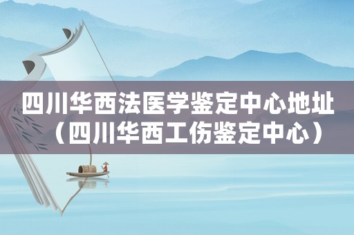 四川華西法醫(yī)學(xué)鑒定中心地址（四川華西工傷鑒定中心）