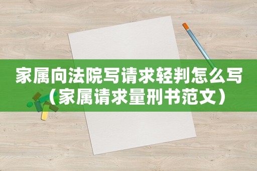 家屬向法院寫請(qǐng)求輕判怎么寫（家屬請(qǐng)求量刑書范文）