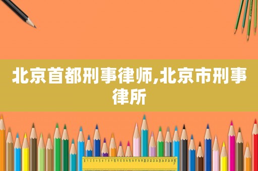北京首都刑事律師,北京市刑事律所