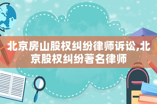 北京房山股權(quán)糾紛律師訴訟,北京股權(quán)糾紛著名律師