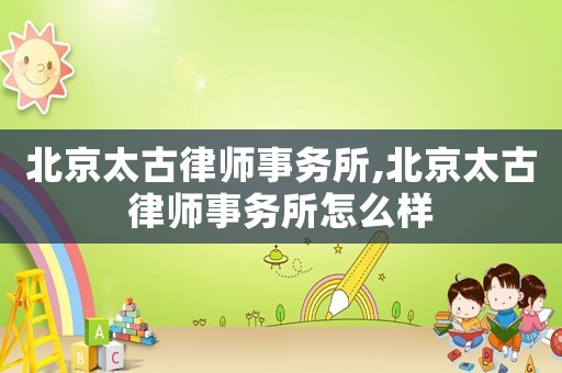 北京太古律師事務(wù)所,北京太古律師事務(wù)所怎么樣