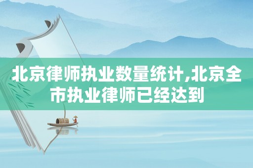 北京律師執(zhí)業(yè)數(shù)量統(tǒng)計(jì),北京全市執(zhí)業(yè)律師已經(jīng)達(dá)到