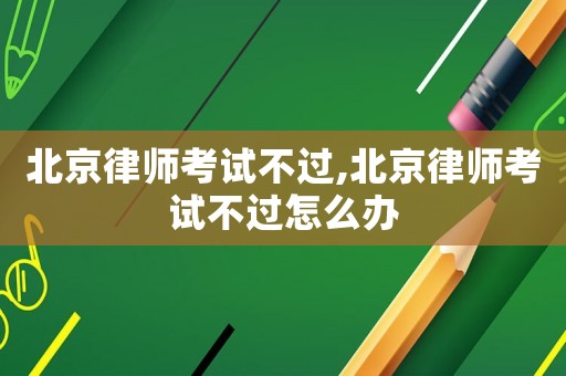 北京律師考試不過(guò),北京律師考試不過(guò)怎么辦