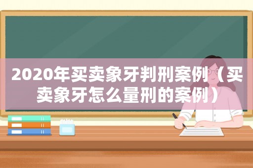 2020年買(mǎi)賣(mài)象牙判刑案例（買(mǎi)賣(mài)象牙怎么量刑的案例）
