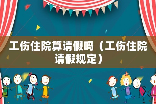 工傷住院算請假嗎（工傷住院請假規(guī)定）