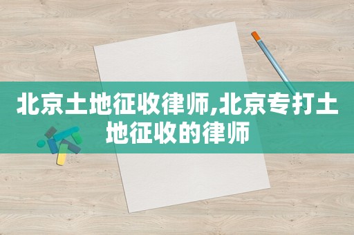 北京土地征收律師,北京專打土地征收的律師
