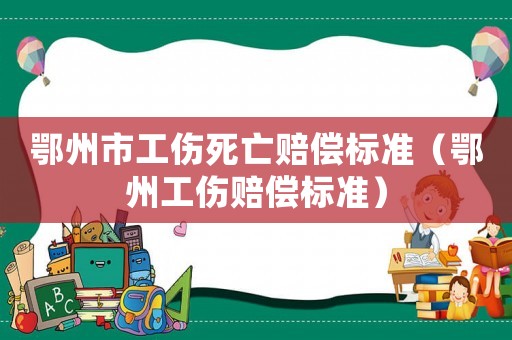 鄂州市工傷死亡賠償標(biāo)準(zhǔn)（鄂州工傷賠償標(biāo)準(zhǔn)）