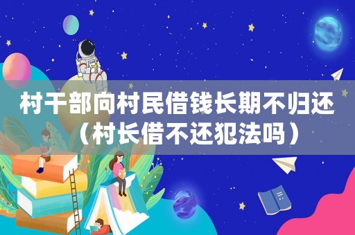 村干部向村民借錢長(zhǎng)期不歸還（村長(zhǎng)借不還犯法嗎）