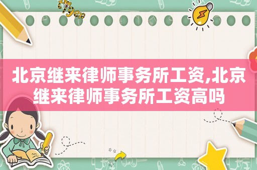 北京繼來(lái)律師事務(wù)所工資,北京繼來(lái)律師事務(wù)所工資高嗎