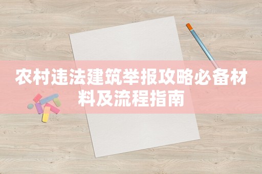 農(nóng)村違法建筑舉報(bào)攻略必備材料及流程指南
