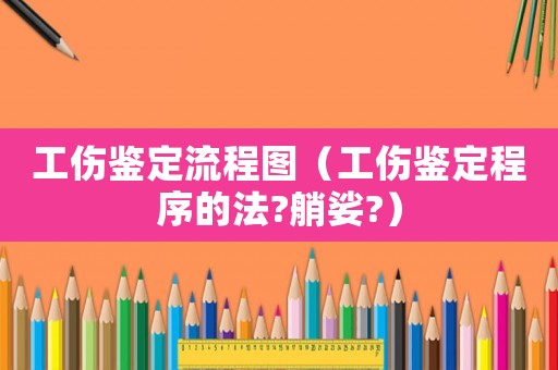 工傷鑒定流程圖（工傷鑒定程序的法?艄娑?）