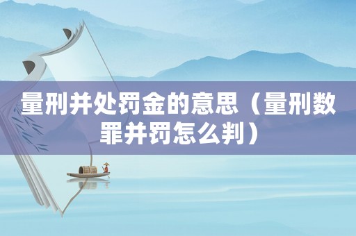 量刑并處罰金的意思（量刑數(shù)罪并罰怎么判）