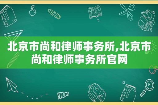 北京市尚和律師事務(wù)所,北京市尚和律師事務(wù)所官網(wǎng)