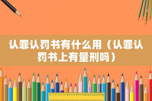 認(rèn)罪認(rèn)罰書有什么用（認(rèn)罪認(rèn)罰書上有量刑嗎）