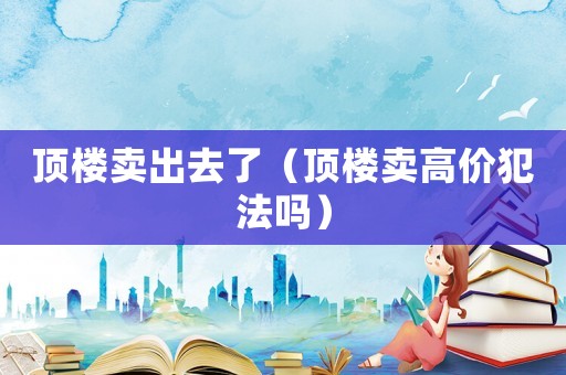頂樓賣出去了（頂樓賣高價(jià)犯法嗎）