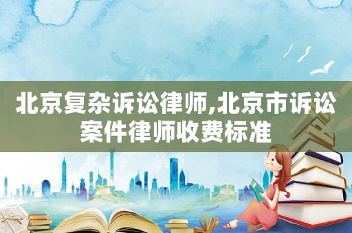 北京復(fù)雜訴訟律師,北京市訴訟案件律師收費(fèi)標(biāo)準(zhǔn)