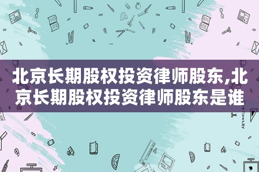 北京長期股權(quán)投資律師股東,北京長期股權(quán)投資律師股東是誰