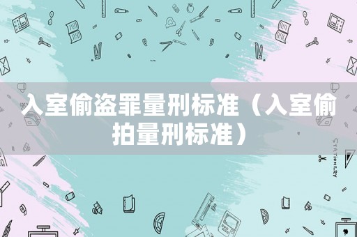 入室偷盜罪量刑標(biāo)準(zhǔn)（入室偷拍量刑標(biāo)準(zhǔn)）