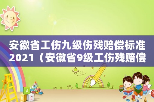 安徽省工傷九級(jí)傷殘賠償標(biāo)準(zhǔn)2021（安徽省9級(jí)工傷殘賠償標(biāo)準(zhǔn)）